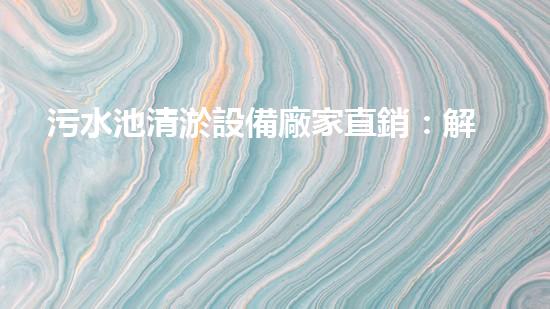 污水池清淤設備廠家直銷：解決城市環(huán)境難題的新選擇！